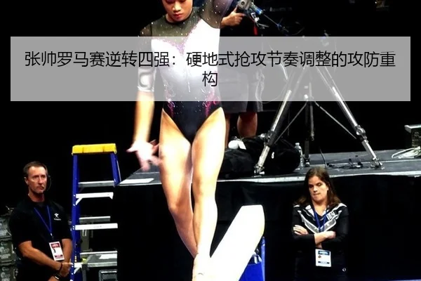 张帅罗马赛逆转四强：硬地式抢攻节奏调整的攻防重构